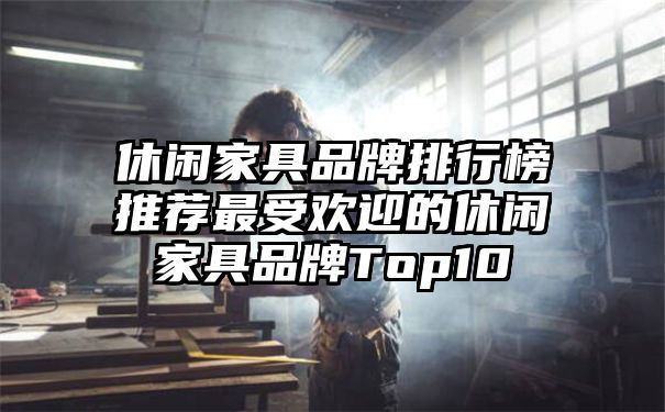 休闲家具品牌排行榜推荐最受欢迎的休闲家具品牌Top10