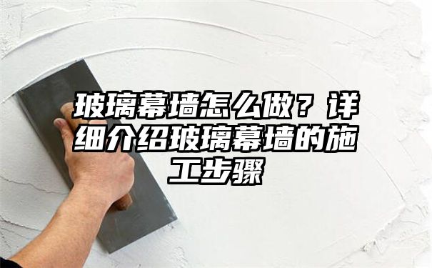 玻璃幕墙怎么做？详细介绍玻璃幕墙的施工步骤