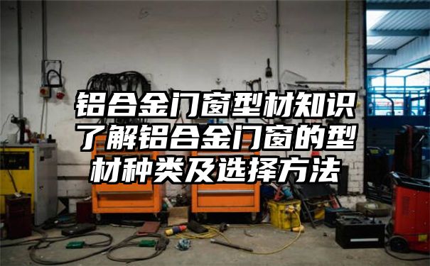 铝合金门窗型材知识了解铝合金门窗的型材种类及选择方法