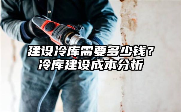 建设冷库需要多少钱？冷库建设成本分析