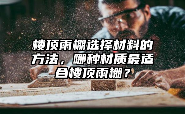 楼顶雨棚选择材料的方法，哪种材质最适合楼顶雨棚？