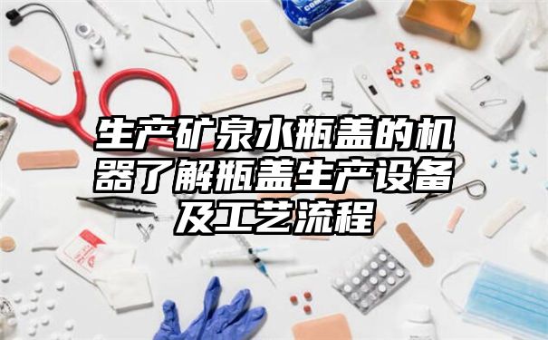 生产矿泉水瓶盖的机器了解瓶盖生产设备及工艺流程