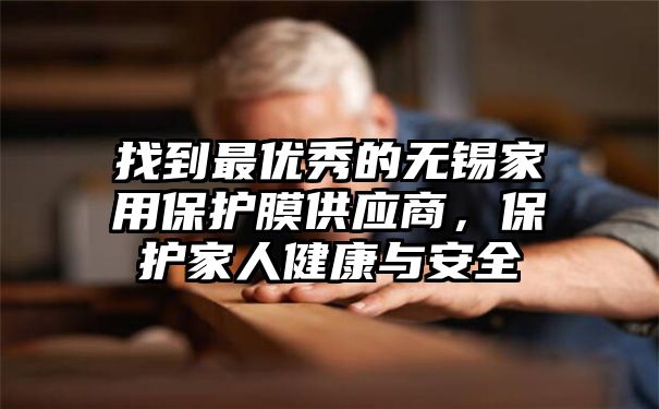 找到最优秀的无锡家用保护膜供应商，保护家人健康与安全