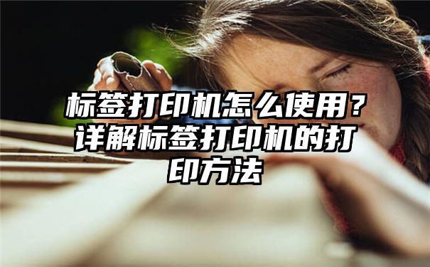 标签打印机怎么使用？详解标签打印机的打印方法