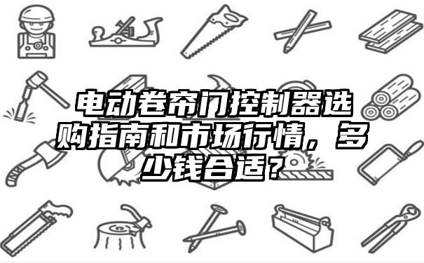 电动卷帘门控制器选购指南和市场行情，多少钱合适？