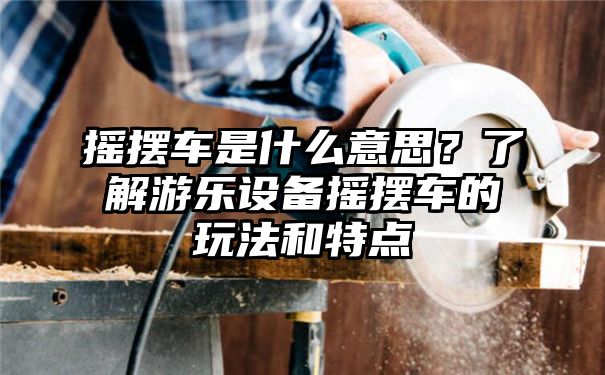 摇摆车是什么意思？了解游乐设备摇摆车的玩法和特点