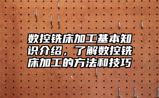 数控铣床加工基本知识介绍，了解数控铣床加工的方法和技巧