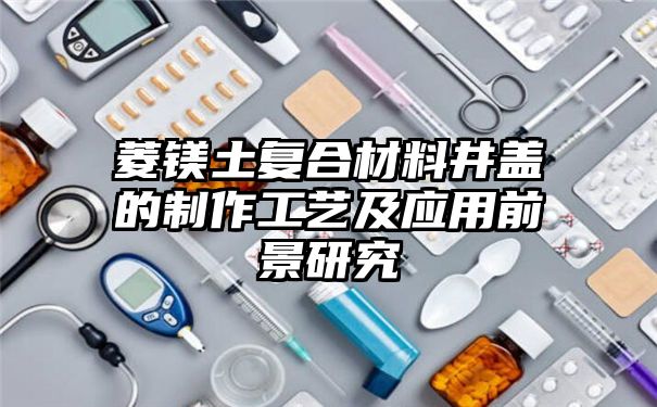 菱镁土复合材料井盖的制作工艺及应用前景研究