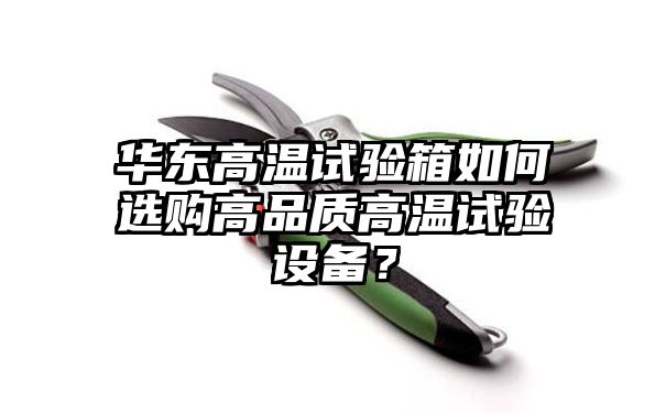 华东高温试验箱如何选购高品质高温试验设备？