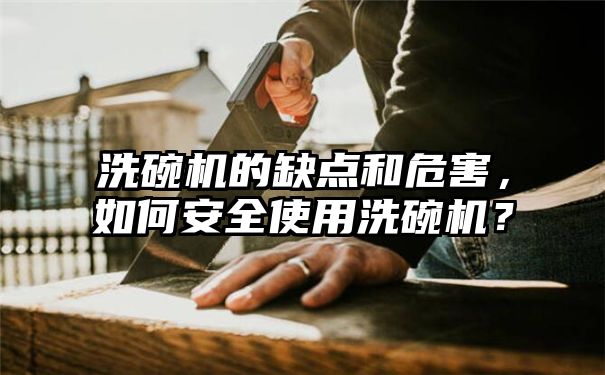 洗碗机的缺点和危害，如何安全使用洗碗机？