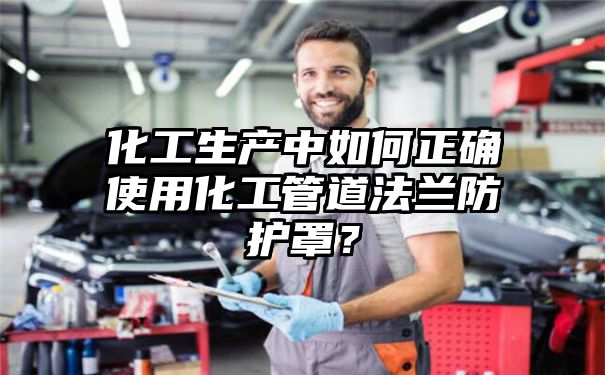 化工生产中如何正确使用化工管道法兰防护罩？