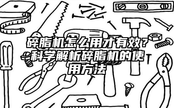 碎脂机怎么用才有效？科学解析碎脂机的使用方法