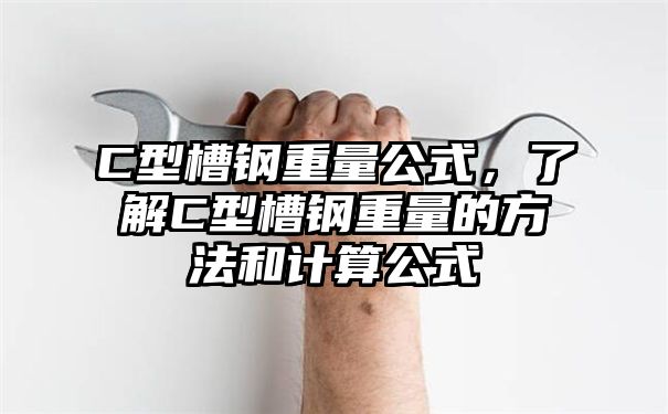 C型槽钢重量公式，了解C型槽钢重量的方法和计算公式