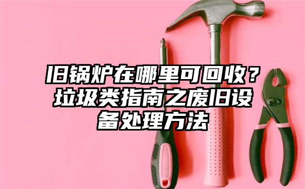 旧锅炉在哪里可回收？垃圾类指南之废旧设备处理方法