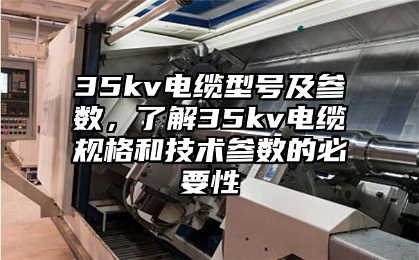 35kv电缆型号及参数，了解35kv电缆规格和技术参数的必要性