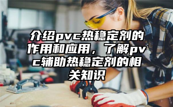 介绍pvc热稳定剂的作用和应用，了解pvc辅助热稳定剂的相关知识