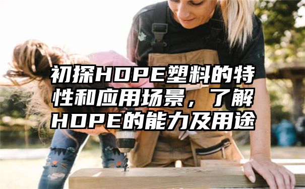 初探HDPE塑料的特性和应用场景，了解HDPE的能力及用途