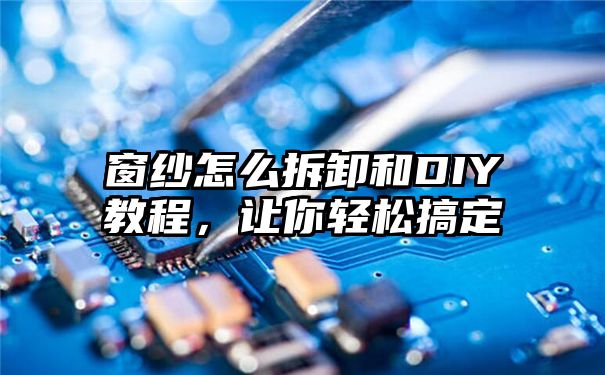 窗纱怎么拆卸和DIY教程，让你轻松搞定