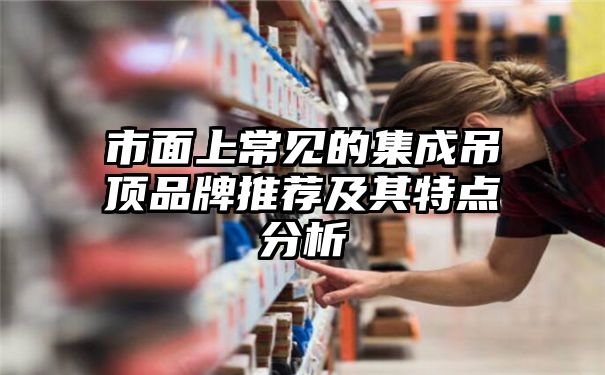 市面上常见的集成吊顶品牌推荐及其特点分析