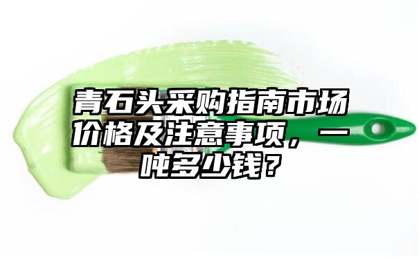 青石头采购指南市场价格及注意事项，一吨多少钱？