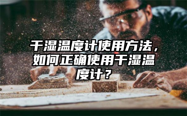 干湿温度计使用方法，如何正确使用干湿温度计？