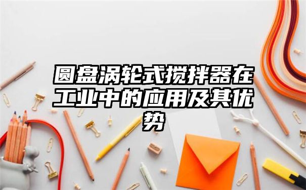 圆盘涡轮式搅拌器在工业中的应用及其优势