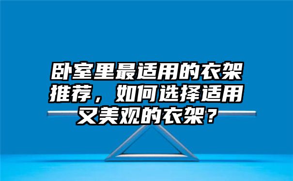 卧室里最适用的衣架推荐，如何选择适用又美观的衣架？