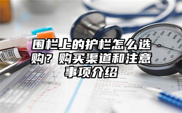 围栏上的护栏怎么选购？购买渠道和注意事项介绍