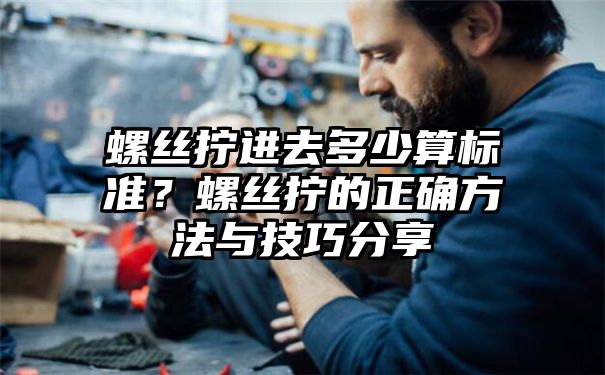 螺丝拧进去多少算标准？螺丝拧的正确方法与技巧分享