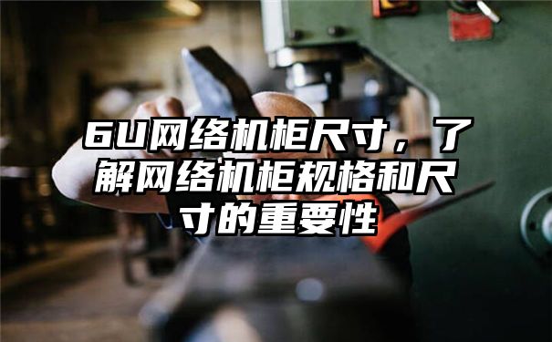 6U网络机柜尺寸，了解网络机柜规格和尺寸的重要性