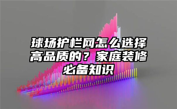 球场护栏网怎么选择高品质的？家庭装修必备知识