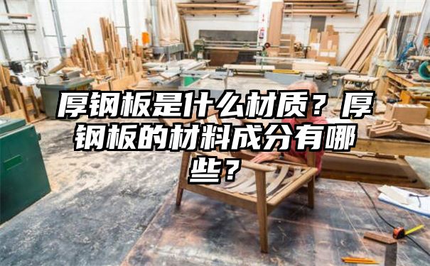 厚钢板是什么材质？厚钢板的材料成分有哪些？