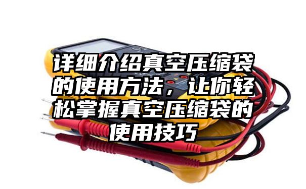 详细介绍真空压缩袋的使用方法，让你轻松掌握真空压缩袋的使用技巧