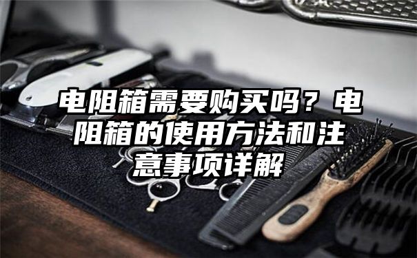 电阻箱需要购买吗？电阻箱的使用方法和注意事项详解