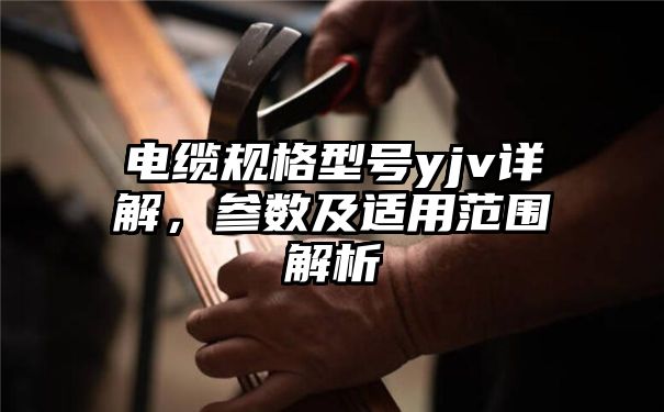 电缆规格型号yjv详解，参数及适用范围解析