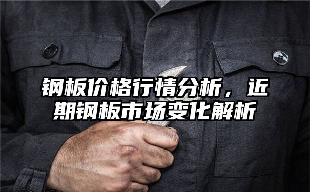 钢板价格行情分析，近期钢板市场变化解析