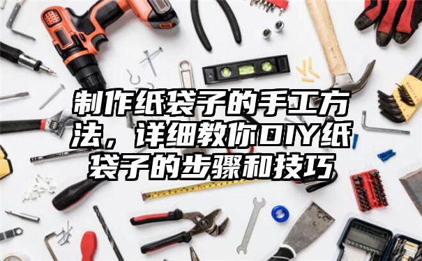 制作纸袋子的手工方法，详细教你DIY纸袋子的步骤和技巧