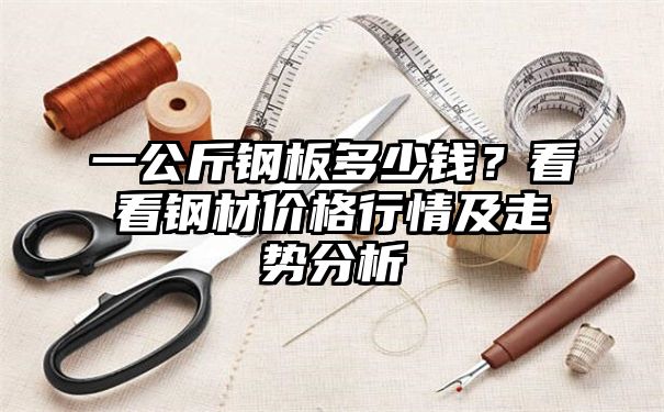 一公斤钢板多少钱？看看钢材价格行情及走势分析