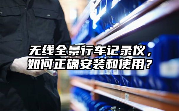 无线全景行车记录仪，如何正确安装和使用？