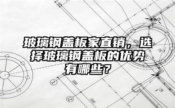 玻璃钢盖板家直销，选择玻璃钢盖板的优势有哪些？