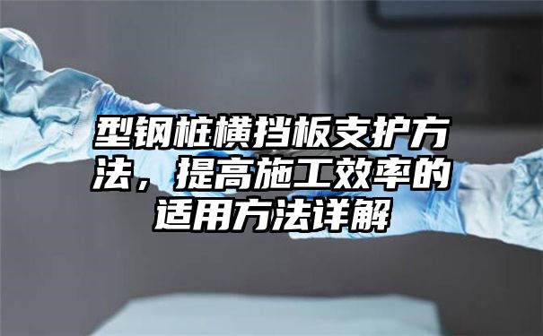 型钢桩横挡板支护方法，提高施工效率的适用方法详解