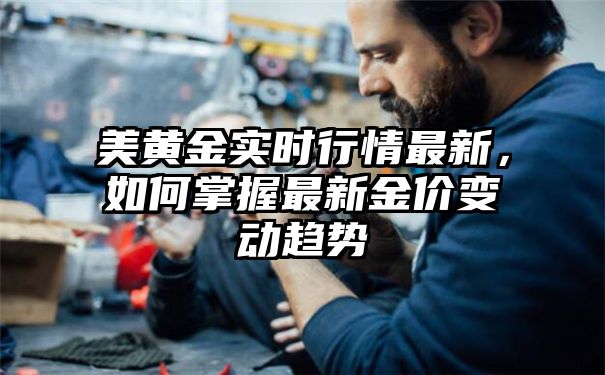 美黄金实时行情最新，如何掌握最新金价变动趋势