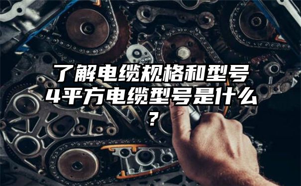 了解电缆规格和型号4平方电缆型号是什么？