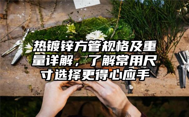 热镀锌方管规格及重量详解，了解常用尺寸选择更得心应手