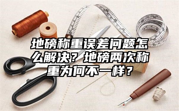 地磅称重误差问题怎么解决？地磅两次称重为何不一样？