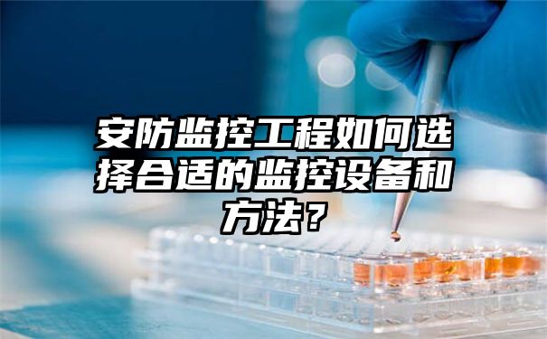 安防监控工程如何选择合适的监控设备和方法？