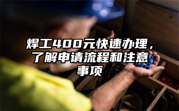 焊工400元快速办理，了解申请流程和注意事项