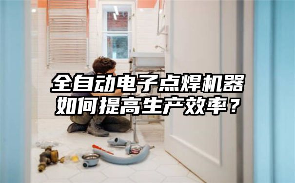 全自动电子点焊机器如何提高生产效率？