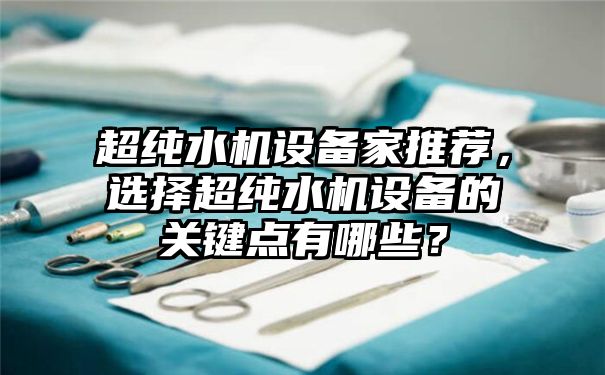 超纯水机设备家推荐，选择超纯水机设备的关键点有哪些？