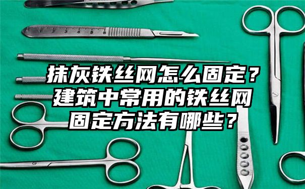 抹灰铁丝网怎么固定？建筑中常用的铁丝网固定方法有哪些？